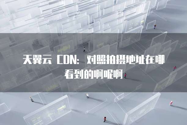天翼云 CDN:对照拍摄地址在哪看到的啊呢啊