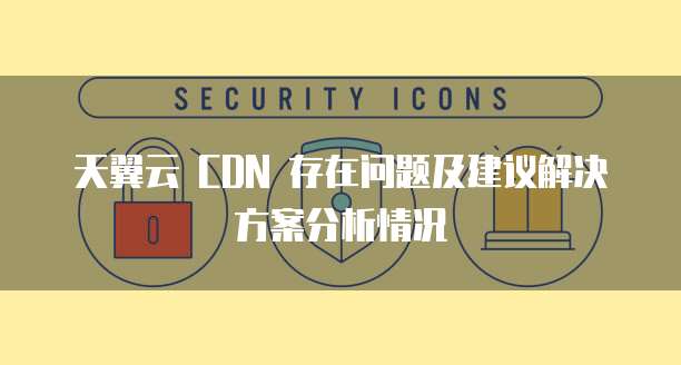 天翼云 CDN 存在问题及建议解决方案分析情况