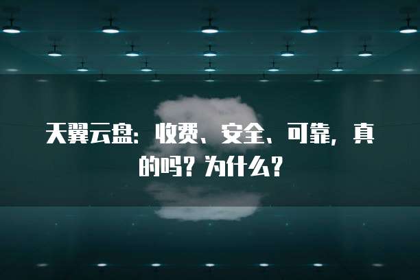 天翼云盘:收费、安全、可靠,真的吗?为什么?