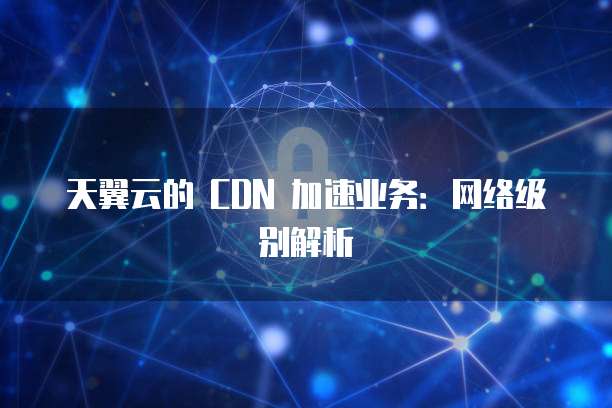 天翼云的 CDN 加速业务:网络级别解析