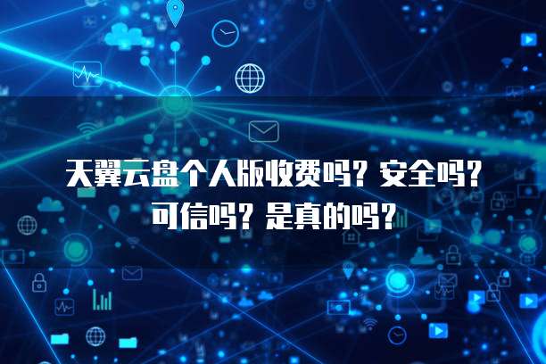 天翼云盘个人版收费吗?安全吗?可信吗?是真的吗?
