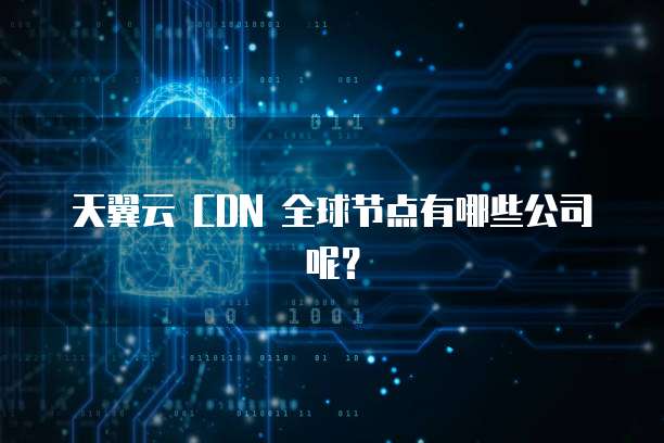 天翼云 CDN 全球节点有哪些公司呢？