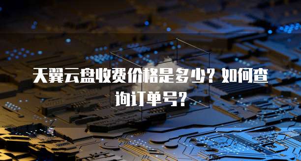 天翼云盘收费价格是多少?如何查询订单号?