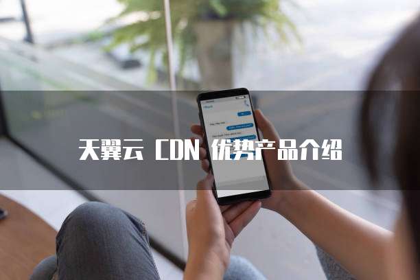 天翼云 CDN 优势产品介绍