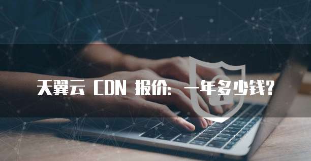 天翼云 CDN 报价:一年多少钱?