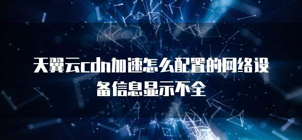 天翼云cdn加速怎么配置的网络设备信息显示不全