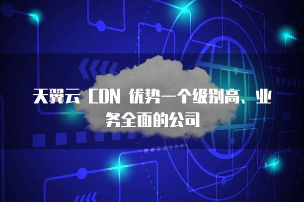 天翼云 CDN 优势一个级别高、业务全面的公司