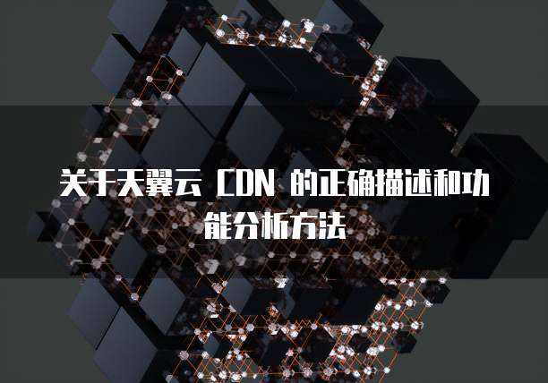 关于天翼云 CDN 的正确描述和功能分析方法