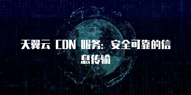 天翼云 CDN 服务:安全可靠的信息传输