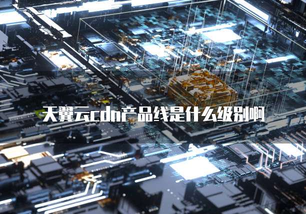 天翼云cdn产品线是什么级别啊