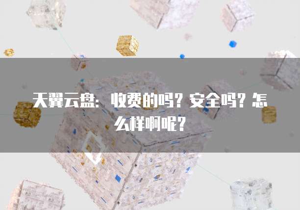 天翼云盘:收费的吗?安全吗?怎么样啊呢?