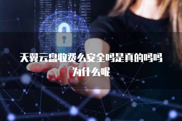 天翼云盘收费么安全吗是真的吗吗为什么呢