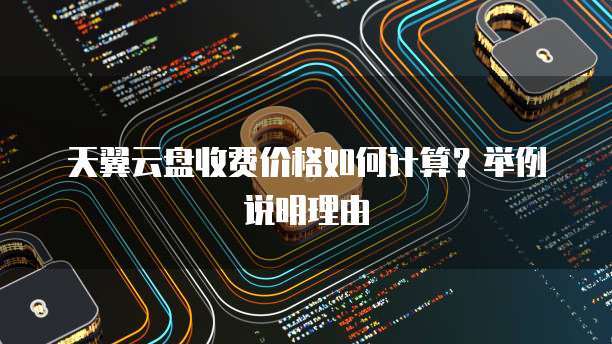 天翼云盘收费价格如何计算？举例说明理由
