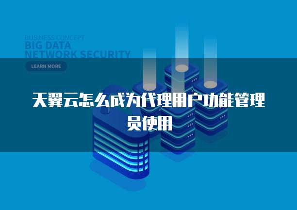 天翼云怎么成为代理用户功能管理员使用