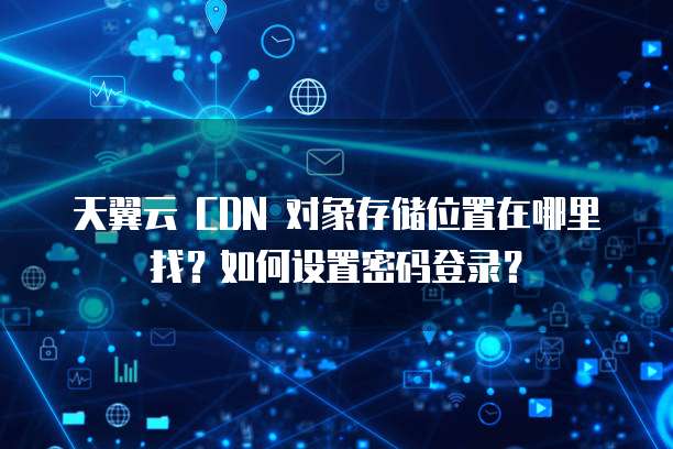 天翼云 CDN 对象存储位置在哪里找?如何设置密码登录?