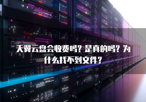 天翼云盘会收费吗?是真的吗?为什么找不到文件?