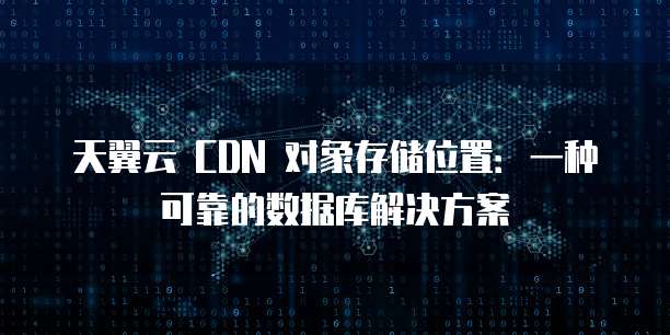 天翼云 CDN 对象存储位置:一种可靠的数据库解决方案