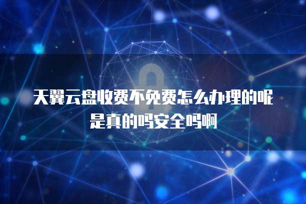 天翼云盘收费不免费怎么办理的呢是真的吗安全吗啊