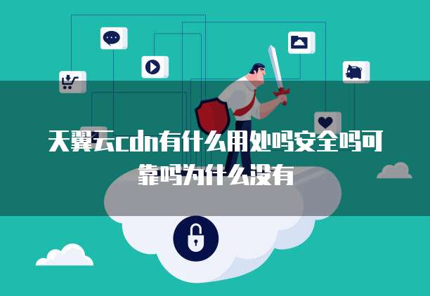 天翼云cdn有什么用处吗安全吗可靠吗为什么没有