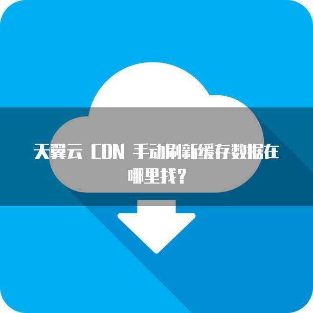 天翼云 CDN 手动刷新缓存数据在哪里找?