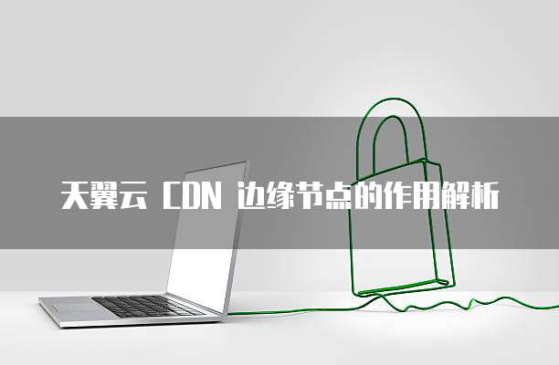 天翼云 CDN 边缘节点的作用解析