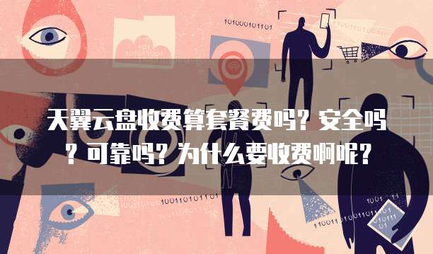 天翼云盘收费算套餐费吗?安全吗?可靠吗?为什么要收费啊呢?