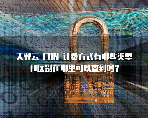 天翼云 CDN 计费方式有哪些类型和区别在哪里可以查到吗？