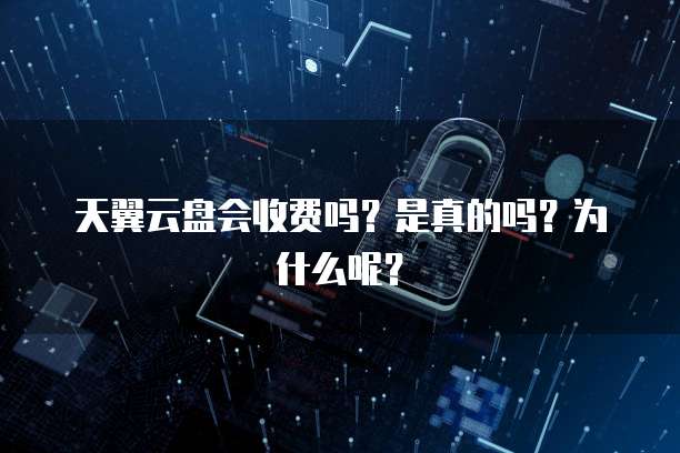 天翼云盘会收费吗?是真的吗?为什么呢?