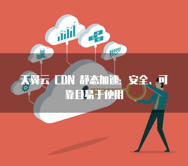 天翼云 CDN 静态加速:安全、可靠且易于使用
