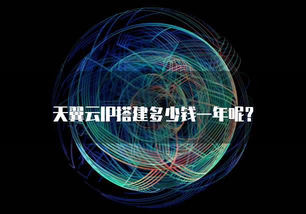 天翼云IP搭建多少钱一年呢?