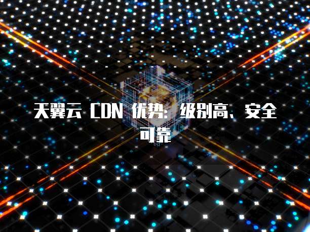 天翼云 CDN 优势:级别高、安全可靠