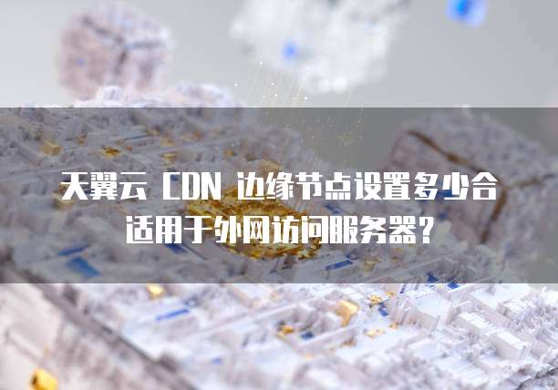 天翼云 CDN 边缘节点设置多少合适用于外网访问服务器?