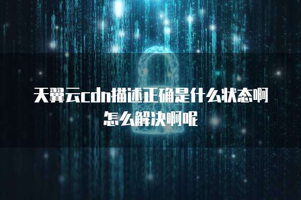 天翼云cdn描述正确是什么状态啊怎么解决啊呢