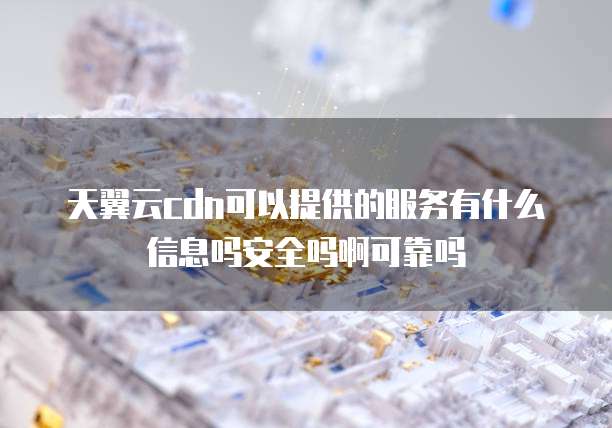 天翼云cdn可以提供的服务有什么信息吗安全吗啊可靠吗