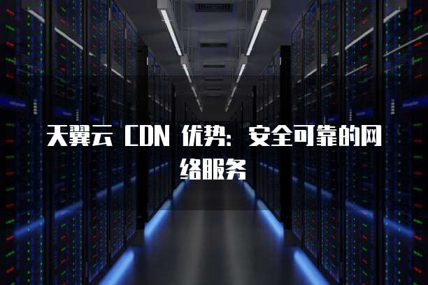 天翼云 CDN 优势:安全可靠的网络服务