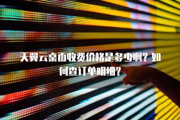 天翼云桌面收费价格是多少啊?如何查订单明细?