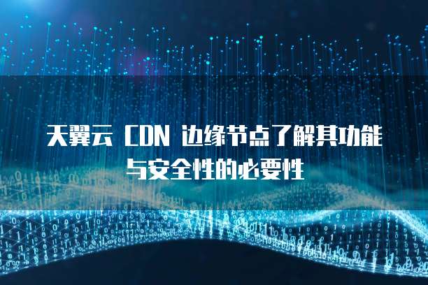 天翼云 CDN 边缘节点了解其功能与安全性的必要性