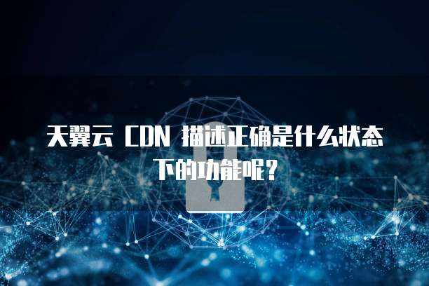 天翼云 CDN 描述正确是什么状态下的功能呢?