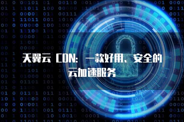天翼云 CDN:一款好用、安全的云加速服务