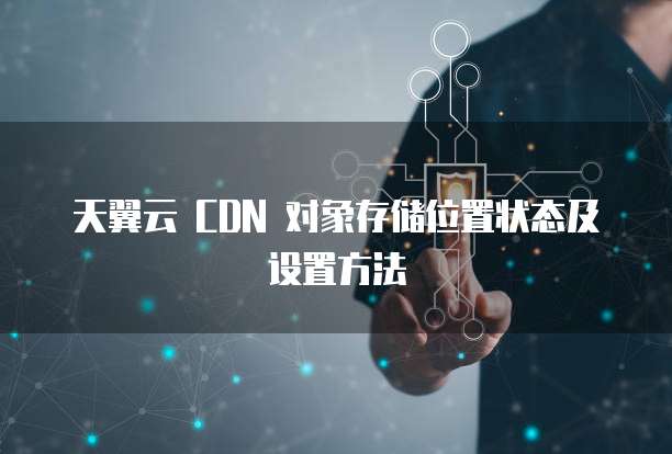 天翼云 CDN 对象存储位置状态及设置方法
