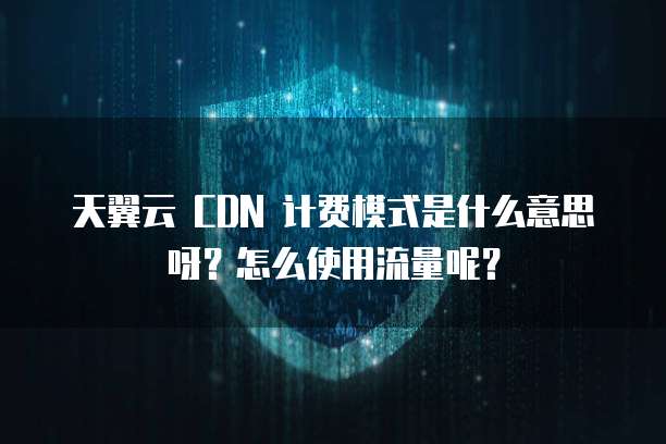天翼云 CDN 计费模式是什么意思呀?怎么使用流量呢?