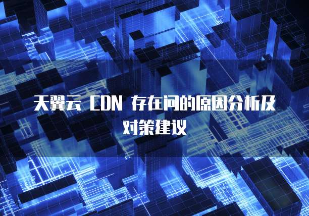 天翼云 CDN 存在问的原因分析及对策建议
