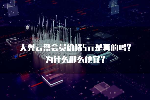 天翼云盘会员价格5元是真的吗?为什么那么便宜?