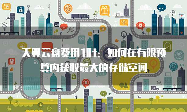 天翼云盘费用10t：如何在有限预算内获取最大的存储空间