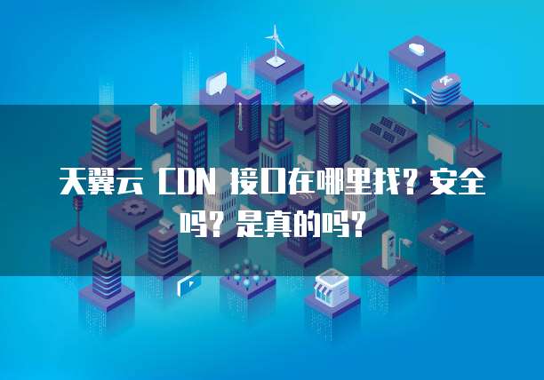 天翼云 CDN 接口在哪里找?安全吗?是真的吗?