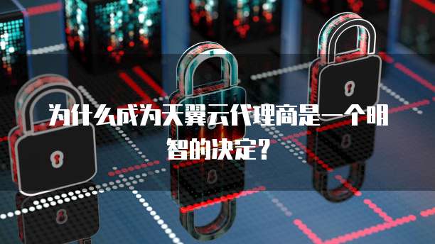 为什么成为天翼云代理商是一个明智的决定?