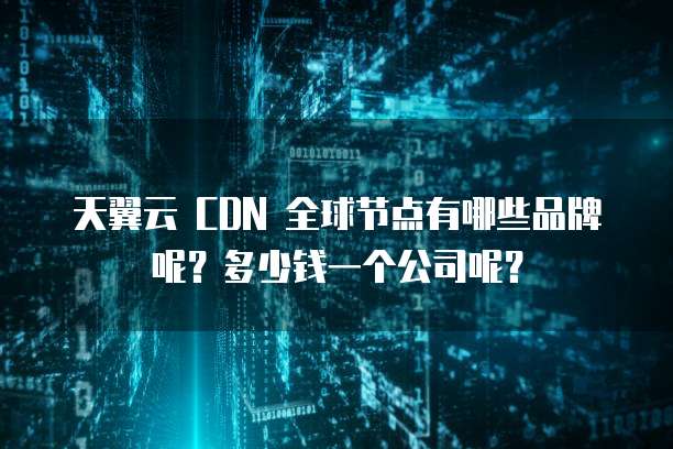 天翼云 CDN 全球节点有哪些品牌呢?多少钱一个公司呢?