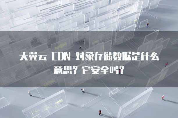 天翼云 CDN 对象存储数据是什么意思?它安全吗?