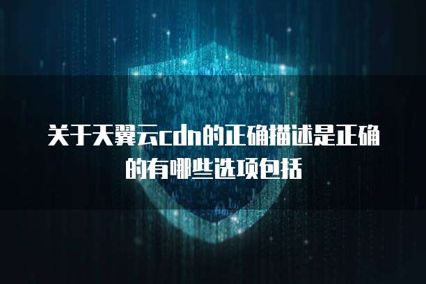 关于天翼云cdn的正确描述是正确的有哪些选项包括