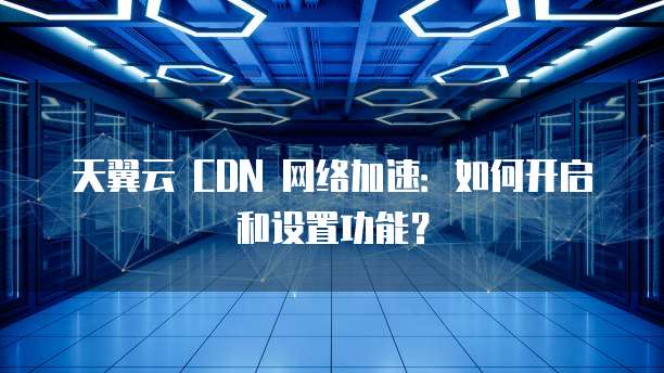 天翼云 CDN 网络加速:如何开启和设置功能?